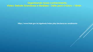Organizando nosso conhecimento.
Vídeo: Debate Grandezas e Medidas – Salto para o futuro – 15min
https://www.fnde.gov.br/sigefweb/index.php/declaracao-rendimento
 