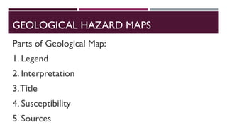 GEOLOGICAL HAZARD MAPS
Parts of Geological Map:
1. Legend
2. Interpretation
3.Title
4. Susceptibility
5. Sources
 