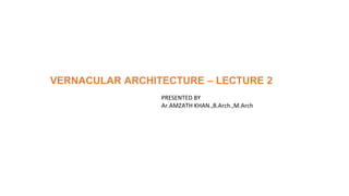 VERNACULAR ARCHITECTURE – LECTURE 2
PRESENTED BY
Ar.AMZATH KHAN.,B.Arch.,M.Arch
 