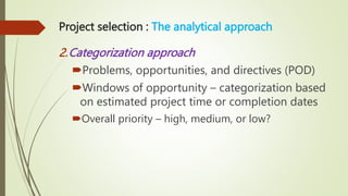 Project selection : The analytical approach
2.Categorization approach
Problems, opportunities, and directives (POD)
Windows of opportunity – categorization based
on estimated project time or completion dates
Overall priority – high, medium, or low?
 