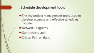 Schedule development tools
The key project management tools used to
develop accurate and effective schedules
include:
Network Diagrams,
Gantt charts, and
Critical Path analysis.
 