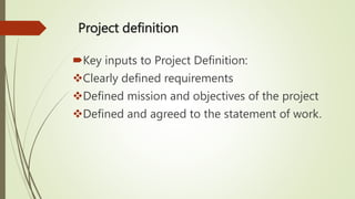 Project definition
Key inputs to Project Definition:
Clearly defined requirements
Defined mission and objectives of the project
Defined and agreed to the statement of work.
 