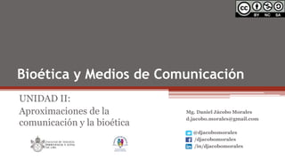 Bioética y Medios de Comunicación
UNIDAD II:
Aproximaciones de la
comunicación y la bioética
Mg. Daniel Jácobo Morales
d.jacobo.morales@gmail.com
@djacobomorales
/djacobomorales
/in/djacobomorales
 