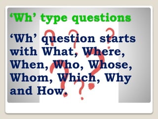 ‘Wh’ type questions
‘Wh’ question starts
with What, Where,
When, Who, Whose,
Whom, Which, Why
and How.
 