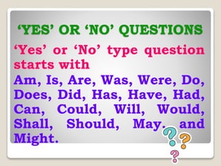 ‘YES’ OR ‘NO’ QUESTIONS
‘Yes’ or ‘No’ type question
starts with
Am, Is, Are, Was, Were, Do,
Does, Did, Has, Have, Had,
Can, Could, Will, Would,
Shall, Should, May, and
Might.
 