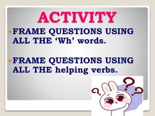 ACTIVITY
FRAME QUESTIONS USING
ALL THE ‘Wh’ words.
FRAME QUESTIONS USING
ALL THE helping verbs.
 