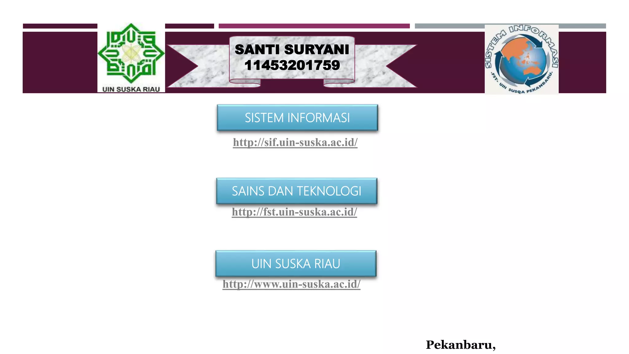 SANTI SURYANI
11453201759
http://sif.uin-suska.ac.id/
http://fst.uin-suska.ac.id/
http://www.uin-suska.ac.id/
Pekanbaru,
SISTEM INFORMASI
SAINS DAN TEKNOLOGI
UIN SUSKA RIAU
 