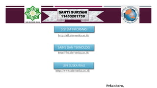 SANTI SURYANI
11453201759
http://sif.uin-suska.ac.id/
http://fst.uin-suska.ac.id/
http://www.uin-suska.ac.id/
Pekanbaru,
SISTEM INFORMASI
SAINS DAN TEKNOLOGI
UIN SUSKA RIAU
 