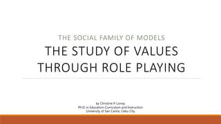 THE SOCIAL FAMILY OF MODELS
THE STUDY OF VALUES
THROUGH ROLE PLAYING
by Christine P. Lonoy
Ph.D. in Education-Curriculum and Instruction
University of San Carlos, Cebu City
 
