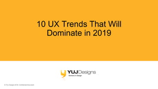 © YUJ Designs 2018. Confidential Document.
10 UX Trends That Will
Dominate in 2019
 