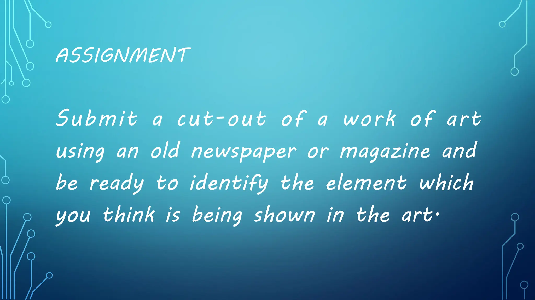 ASSIGNMENT
Submit a cut-out of a work of art
using an old newspaper or magazine and
be ready to identify the element which
you think is being shown in the art.
 