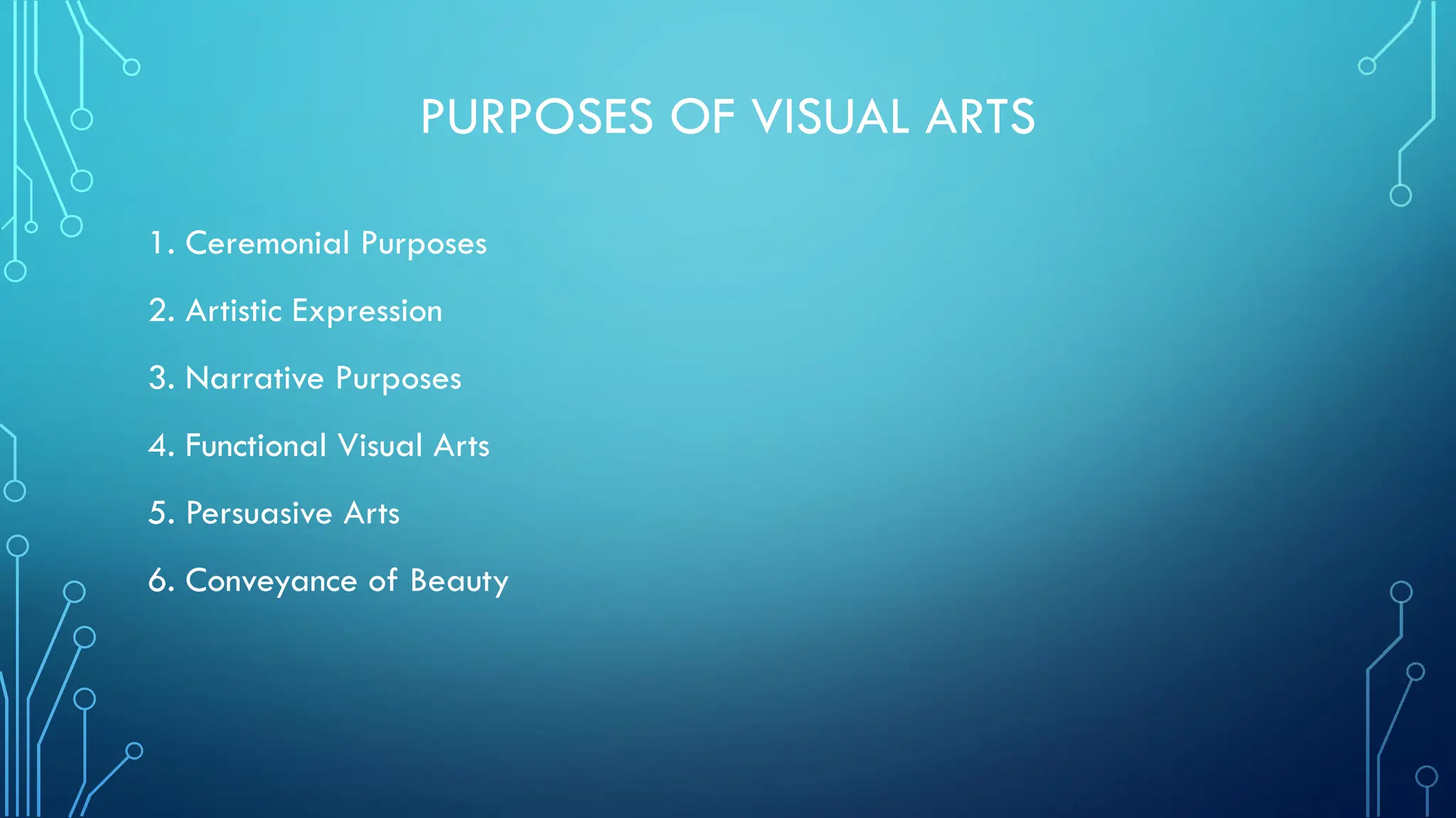 PURPOSES OF VISUAL ARTS
1. Ceremonial Purposes
2. Artistic Expression
3. Narrative Purposes
4. Functional Visual Arts
5. Persuasive Arts
6. Conveyance of Beauty
 