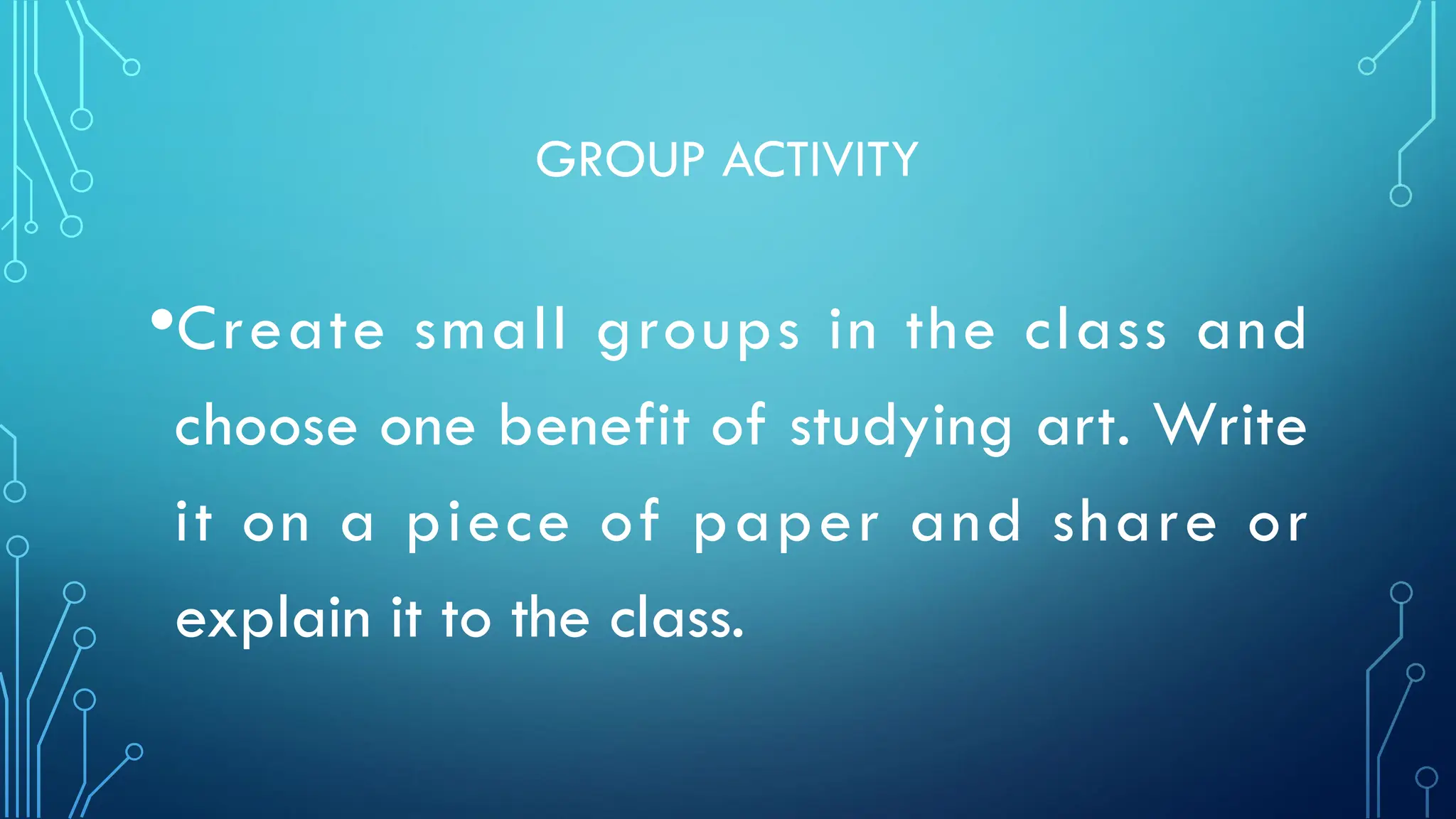 GROUP ACTIVITY
•Create small groups in the class and
choose one benefit of studying art. Write
it on a piece of paper and share or
explain it to the class.
 