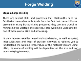 73
Forge Welding
Steps in Forge Welding
There are several skills and processes that blacksmiths need to
familiarize themse...