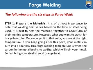 74
Forge Welding
STEP 1: Prepare the Materials: It is of utmost importance to
note that welding heat varies based on the t...