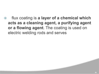  A flux coating is a layer of a chemical which
acts as a cleaning agent, a purifying agent
or a flowing agent. The coatin...