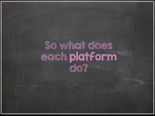 So what does
each platform
do?
 