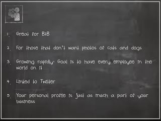 1. Great for B2B
2. For those that don’t want photos of cats and dogs
3. Growing rapidly; Goal is to have every employee in the
world on it
4. Linked to Twitter
5. Your personal profile is just as much a part of your
business
 