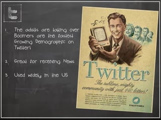 1. The adults are taking over -
Boomers are the fastest
Growing Demographic on
Twitter!
2. Great for receiving News
3. Used widely in the US
 