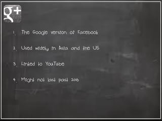1. The Google version of Facebook
2. Used widely in Asia and the US
3. Linked to YouTube
4. Might not last past 2016
 