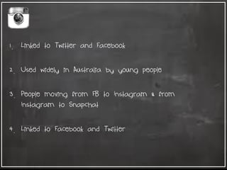 1. Linked to Twitter and Facebook
2. Used widely in Australia by young people
3. People moving from FB to Instagram & from
Instagram to Snapchat
4. Linked to Facebook and Twitter
 