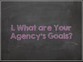 1. What are Your
Agency's Goals?
 