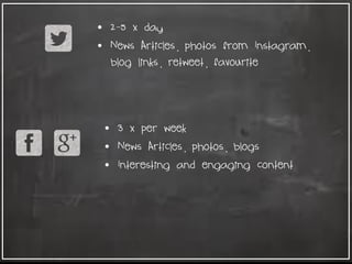 • 2-5 x day
• News Articles, photos from Instagram,
blog links, retweet, favourite
• 3 x per week
• News Articles, photos, blogs
• Interesting and engaging content
 
