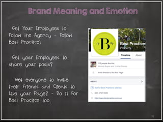 70
Brand Meaning and Emotion
Get Your Employees to
Follow the Agency - Follow
Best Practice!
Get your Employees to
share your posts?
Get everyone to Invite
their Friends and Clients to
Like your Page? - Do it For
Best Practice too.
 