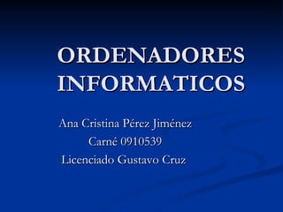 ORDENADORES INFORMATICOS Ana Cristina Pérez Jiménez Carné 0910539 Licenciado Gustavo Cruz  