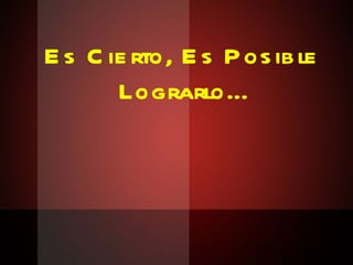 Es Cierto, Es Posible Lograrlo… 