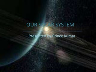 OUR SOLAR SYSTEM Presented by Prince Kumar  
