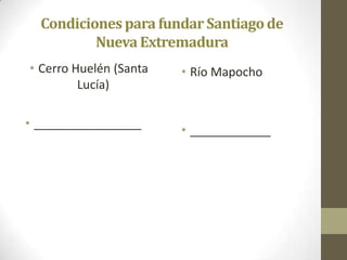 Condicionespara fundar Santiagode
Nueva Extremadura
• Cerro Huelén (Santa
Lucía)
• ________________
• Río Mapocho
• ____________
 