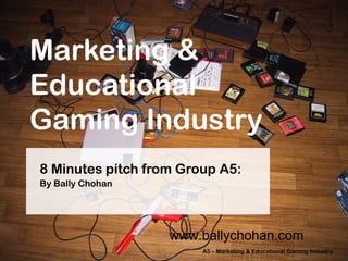 Marketing &
Educational
Gaming Industry
8 Minutes pitch from Group A5:
By Bally Chohan

www.ballychohan.com
A5 – Marketing & Educational Gaming Industry

 