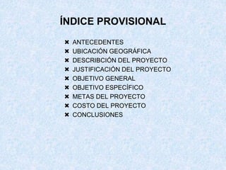 ÍNDICE PROVISIONAL










ANTECEDENTES
UBICACIÓN GEOGRÁFICA
DESCRIBCIÓN DEL PROYECTO
JUSTIFICACIÓN DEL PROYECT...