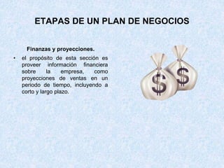 ETAPAS DE UN PLAN DE NEGOCIOS
Finanzas y proyecciones.
•

el propósito de esta sección es
proveer información financiera
s...