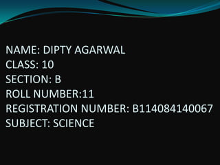 NAME: DIPTY AGARWAL
CLASS: 10
SECTION: B
ROLL NUMBER:11
REGISTRATION NUMBER: B114084140067
SUBJECT: SCIENCE

 