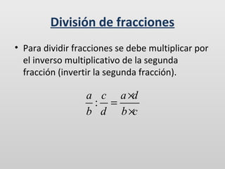 División de fracciones
• Para dividir fracciones se debe multiplicar por
el inverso multiplicativo de la segunda
fracción (invertir la segunda fracción).

a c a ×d
: =
b d b ×c

 