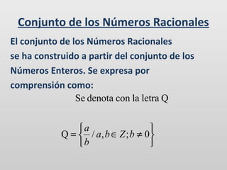 Conjunto de los Números Racionales
El conjunto de los Números Racionales
se ha construido a partir del conjunto de los
Números Enteros. Se expresa por
comprensión como:
Se denota con la letra Q
a

Q =  / a, b ∈ Z ; b ≠ 0
b


 