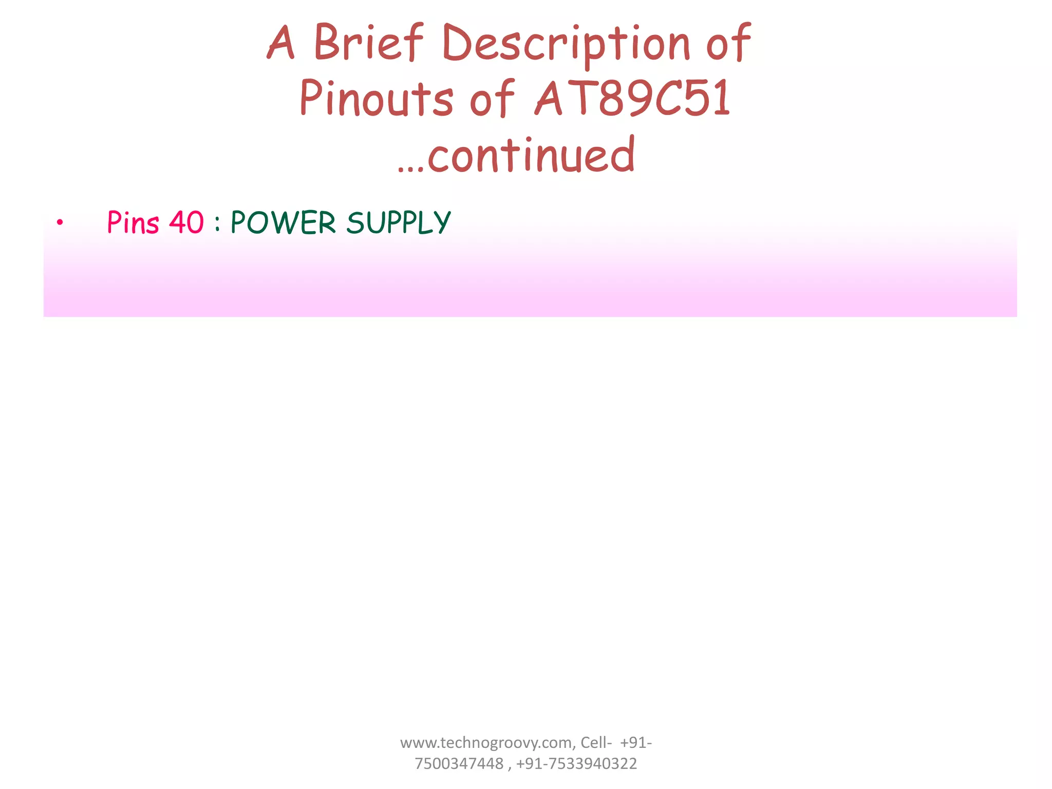 A Brief Description of
Pinouts of AT89C51
…continued
•

Pins 40 : POWER SUPPLY

www.technogroovy.com, Cell- +917500347448 , +91-7533940322

 