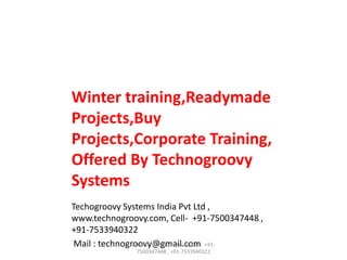 Winter training,Readymade
Projects,Buy
Projects,Corporate Training,
Offered By Technogroovy
Systems
Techogroovy Systems India Pvt Ltd ,
www.technogroovy.com, Cell- +91-7500347448 ,
+91-7533940322
www.technogroovy.com, CellMail : technogroovy@gmail.com +917500347448 , +91-7533940322

 