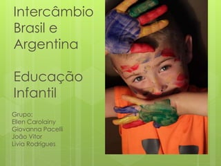 Intercâmbio
Brasil e
Argentina
Educação
Infantil
Grupo:
Ellen Carolainy
Giovanna Pacelli
João Vitor
Livia Rodrigues
 