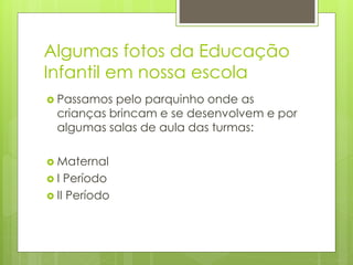 Algumas fotos da Educação
Infantil em nossa escola
 Passamos pelo parquinho onde as
crianças brincam e se desenvolvem e por
algumas salas de aula das turmas:
 Maternal
 I Período
 II Período
 