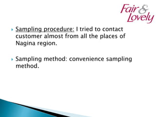  Sampling procedure: I tried to contact
customer almost from all the places of
Nagina region.
 Sampling method: convenience sampling
method.
 
