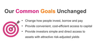 Our Common Goals Unchanged
• Change how people invest, borrow and pay
• Provide convenient, cost-efficient access to capital
• Provide investors simple and direct access to
assets with attractive risk-adjusted yields
 