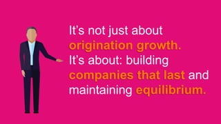 It’s not just about
origination growth.
It’s about: building
companies that last and
maintaining equilibrium.
 