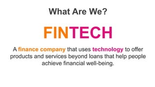 What Are We?
FINTECH
A finance company that uses technology to offer
products and services beyond loans that help people
achieve financial well-being.
 