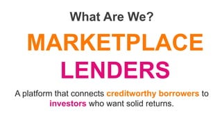 What Are We?
MARKETPLACE
LENDERS
A platform that connects creditworthy borrowers to
investors who want solid returns.
 