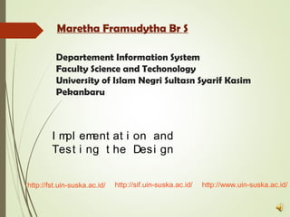 Departement Information System
Faculty Science and Techonology
University of Islam Negri Sultasn Syarif Kasim
Pekanbaru
Maretha Framudytha Br S
I mpl ement at i on and
Test i ng t he Desi gn
http://sif.uin-suska.ac.id/ http://www.uin-suska.ac.id/http://fst.uin-suska.ac.id/
 