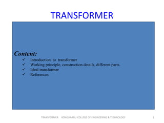 TRANSFORMER
TRANSFORMER KONGUNADU COLLEGE OF ENGINEERING & TECHNOLOGY 1
Content:
 Introduction to transformer
 Working principle, construction details, different parts.
 Ideal transformer
 References
 
