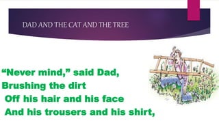 DAD AND THE CAT AND THE TREE
“Never mind,” said Dad,
Brushing the dirt
Off his hair and his face
And his trousers and his shirt,
 